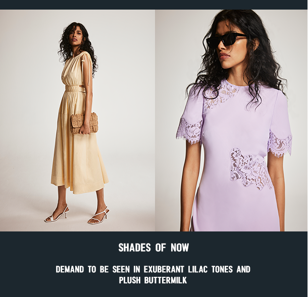 SHADES OF NOW. DEMAND TO BE SEEN IN EXUBERANT LILAC TONES AND PLUSH BUTTERMILK. 