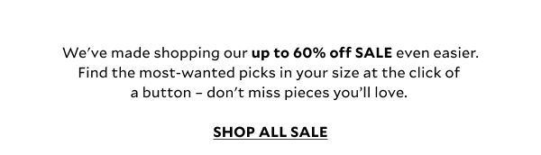 We've made shopping our up to 60% off SALE even easier... find the most-wanted picks in your size at the click of a button – don't miss pieces you’ll love. SHOP ALL SALE