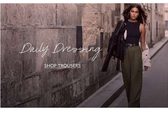 Daily Dressing. SHOP TROUSERS. 