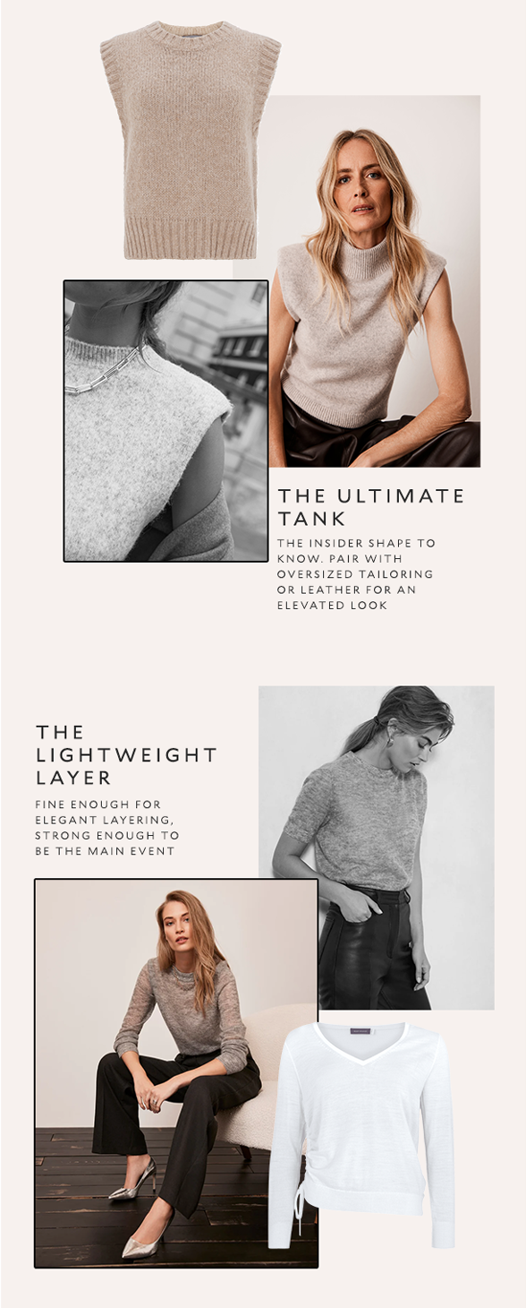 The Ultimate Tank. The insider shape to know. Pair with oversized tailoring or leather for an elevated look. The Lightweight Layer. Fine enough for elegant layering, strong enough to be the main event.