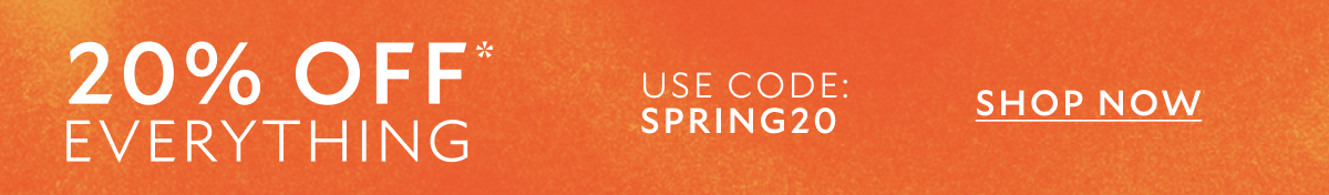 20% OFF* EVERYTHING. USE CODE SPRING20