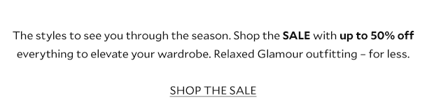 The styles to see you through the season. Shop the SALE with up to 50% off* everything to elevate your wardrobe. Relaxed Glamour outfitting – for less. SHOP THE SALE.