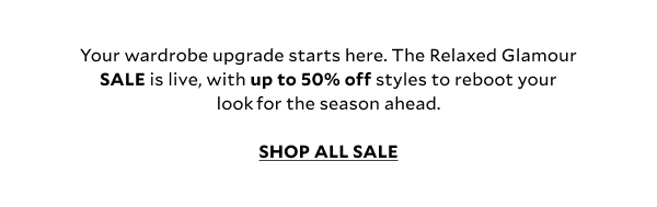 Your wardrobe upgrade starts here. The Relaxed Glamour SALE is live, with up to 50% off styles to reboot your look for the season ahead. SHOP ALL SALE