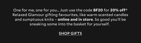 One for me, one for you... Just use the code BF20 for 20% off* Relaxed Glamour gifting favourites, like warm scented candles and sumptuous knits – online and in store. So good you’ll be sneaking some into the basket for yourself.  SHOP GIFTS