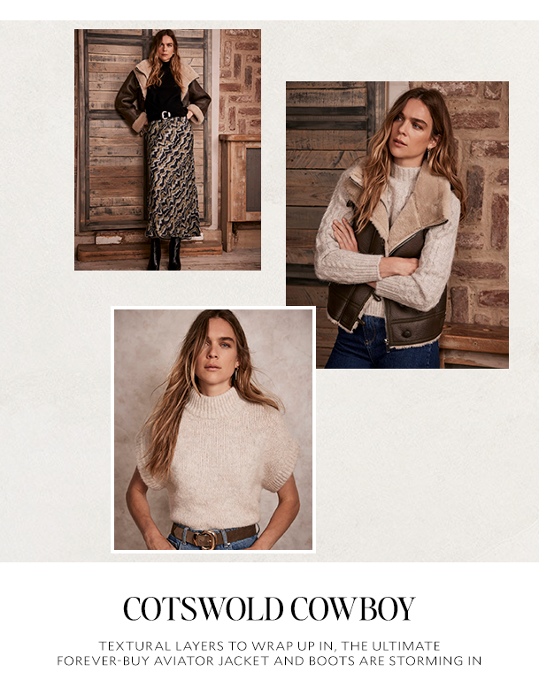 COTSWOLD COWBOY. TEXTURAL LAYERS TO WRAP UP IN, THE ULTIMATE FOREVER-BUY AVIATOR JACKET AND BOOTS ARE STORMING IN. 
