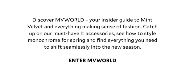 Discover MVWORLD – your insider guide to Mint Velvet and everything making sense of fashion. Catch up on our must-have It accessories, see how to style spring’s trending red and find everything you need to shift seamlessly into the new season.