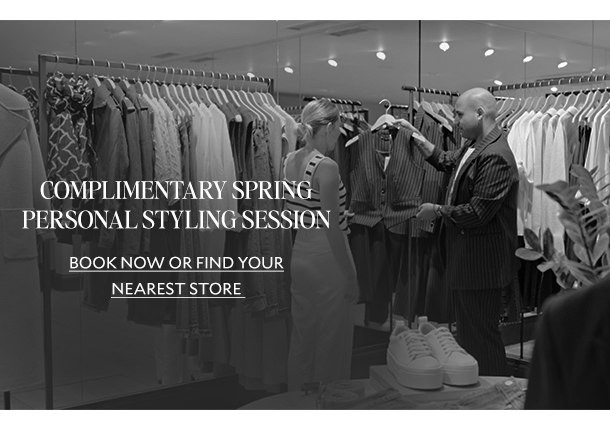  COMPLIMENTARY SPRING PERSONAL STYLING SESSION. BOOK NOW OR FIND YOUR NEAREST STORE.