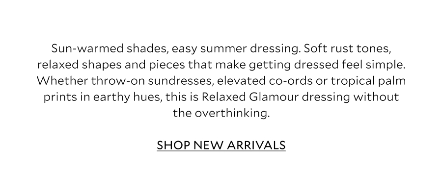 Sun-warmed shades, easy summer dressing. Soft rust tones, relaxed shapes and pieces that make getting dressed feel simple. Whether throw-on sundresses, elevated co-ords or tropical palm prints in earthy shades, this is Relaxed Glamour dressing without the overthinking.