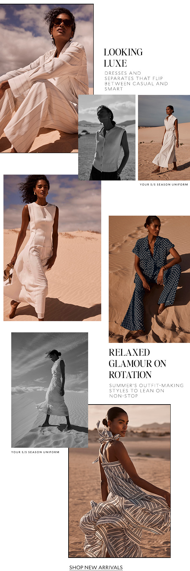  LOOKING LUXE. DRESSES AND SEPARATES THAT FLIP BETWEEN CASUAL AND SMART.  RELAXED GLAMOUR ON ROTATION. SUMMER'S OUTFIT-MAKING STYLES TO LEAN ON NON-STOP. SHOP NEW ARRIVALS. 