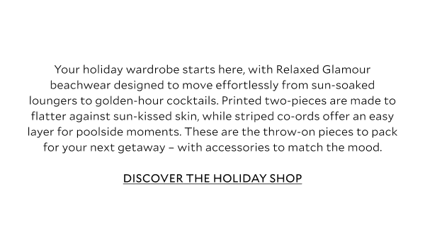 Your holiday wardrobe starts here, with Relaxed Glamour beachwear designed to move effortlessly from sun-soaked loungers to golden-hour cocktails. Printed two-pieces are made to flatter against sun-kissed skin, while striped co-ords offer an easy layer for poolside moments. These are the throw-on pieces to pack for your next getaway – with the accessories to match the mood.