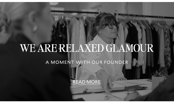 WE ARE RELAXED GLAMOUR – A MOMENT WITH OUR FOUNDER   READ MORE 