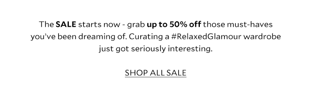 The SALE starts now - grab up to 50% off those must-haves you’ve been dreaming of. Curating a #RelaxedGlamour wardrobe just got seriously interesting. SHOP ALL SALE.