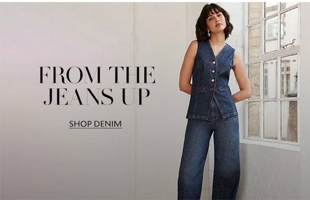 FROM THE JEANS UP. SHOP DENIM