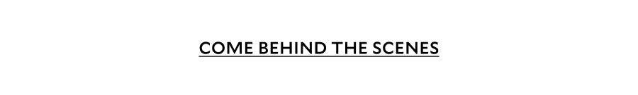 COME BEHIND THE SCENES