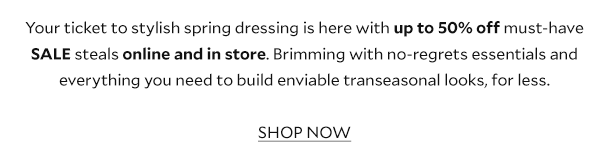 Your ticket to stylish spring dressing is here with up to 50% off must-have SALE steals online and in store. Brimming with no-regrets essentials and everything you need to build enviable transeasonal looks, for less.       SHOP NOW 