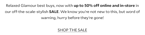 Relaxed Glamour best buys, now with up to 50% off online and in-store in our off-the-scale-stylish SALE. We know you’re not new to this, but word of warning, hurry before they’re gone!       SHOP NOW 