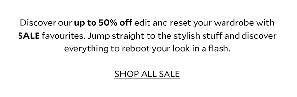 Discover our up to 50% off edit and reset your wardrobe with SALE favourites. Jump straight to the stylish stuff and discover everything to reboot your look in a flash. SHOP ALL SALE. 