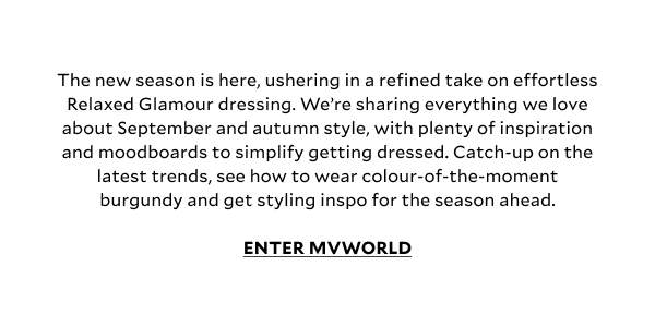 The new season is here, ushering in a refined take on effortless Relaxed Glamour dressing. We’re sharing everything we love about September and autumn style, with plenty of inspiration and moodboards to simplify getting dressed. Catch-up on the latest trends, see how to wear colour-of- the-moment burgundy and get styling inspo for the season ahead. 