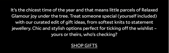 It’s the chicest time of the year and that means little parcels of Relaxed Glamour joy under the tree. Treat someone special (yourself included) with our curated edit of gift ideas, from softest knits and statement jewellery. Chic and stylish options perfect for ticking off the wishlist – yours or theirs, who’s checking? SHOP GIFTS.
