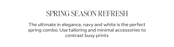Spring Season Refresh     The ultimate in elegance, navy and white is the perfect spring combo. Use tailoring and minimal accessories to contrast busy prints  