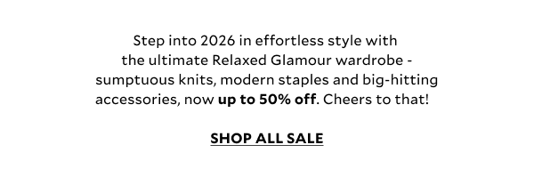 Step into 2026 in effortless style with the ultimate Relaxed Glamour wardrobe – sumptuous knits, modern staples and big-hitting accessories, now up to 50% off. Cheers to that!   SHOP ALL SALE