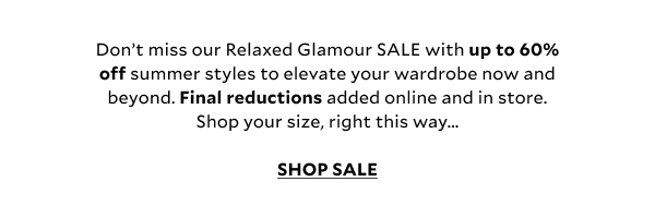 Don't miss our Relaxed Glamour SALE with up to 60% off summer styles to elevate your wardrobe now and beyond. Final reductions added online and in store. Shop your size, right this way...SHOP SALE