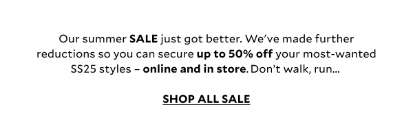 Our summer SALE just got better. We've made further reductions so you can secure up to 50% off your most-wanted SS25 styles - for less. Don’t walk, run... 