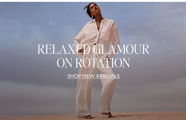 RELAXED GLAMOUR ON ROTATION. SHOP NEW ARRIVALS. 