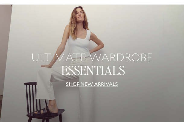 ULTIMATE WARDROBE ESSENTIALS. SHOP NEW ARRIVALS.