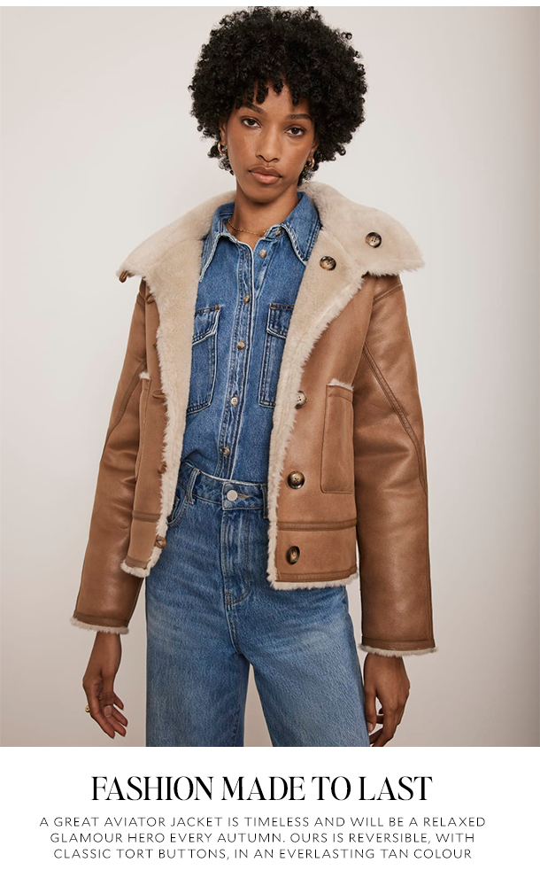FASHION MADE TO LAST. A GREAT AVIATOR JACKET IS TIMELESS AND WILL BE A RELAXED GLAMOUR HERO EVERY AUTUMN. OURS IS REVERSIBLE, WITH CLASSIC TORT BUTTONS, IN AN EVERLASTING TAN COLOUR. 