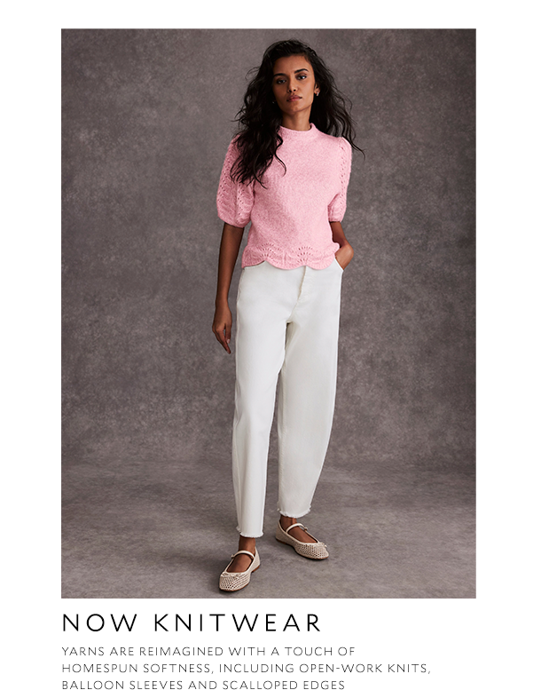 NOW KNITWEAR   Yarns are reimagined with a touch of homespun softness, including open-work knits, balloon sleeves and scalloped edges 