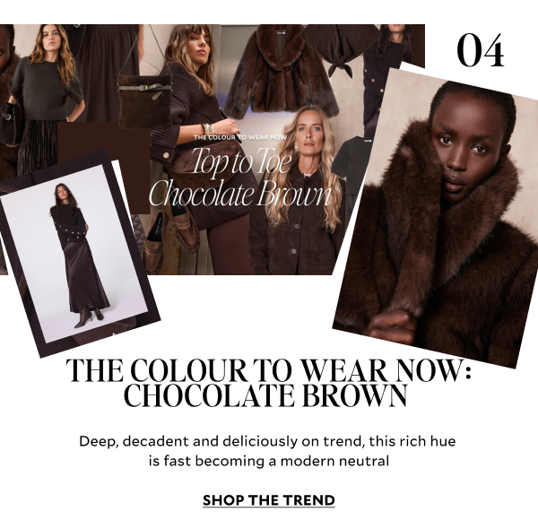 THE COLOUR TO WEAR NOW: CHOCOLATE BROWN. Deep, decadent and deliciously on trend, this rich hue is fast becoming a modern neutral