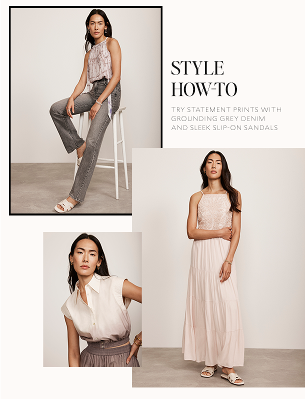  STYLE HOW-TO. TRY STATEMENT PRINTS WITH GROUNDING GREY DENIM AND SLEEK SLIP-ON SANDALS. 