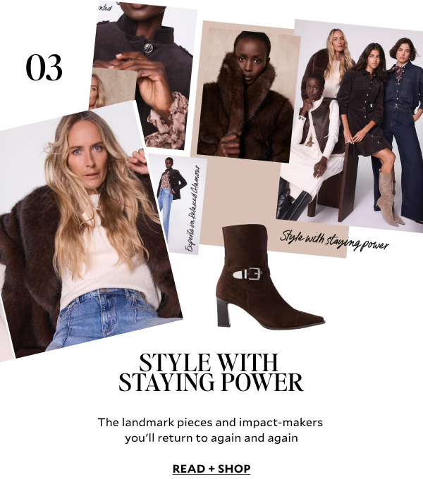 STYLE WITH STAYING POWER. The landmark pieces and impact-makers you'll return to again and again