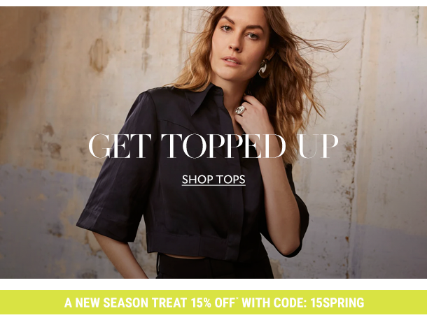 GET TOPPED UP. SHOP TOPS. A NEW SEASON TREAT 15% OFF* WITH CODE 15SPRING