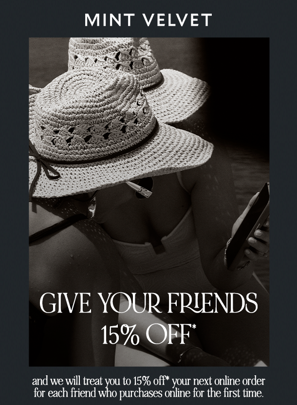 GIVE YOUR FRIENDS 15% OFF and we will treat you to 15% off* your next online order for each friend who purchases online for the first time