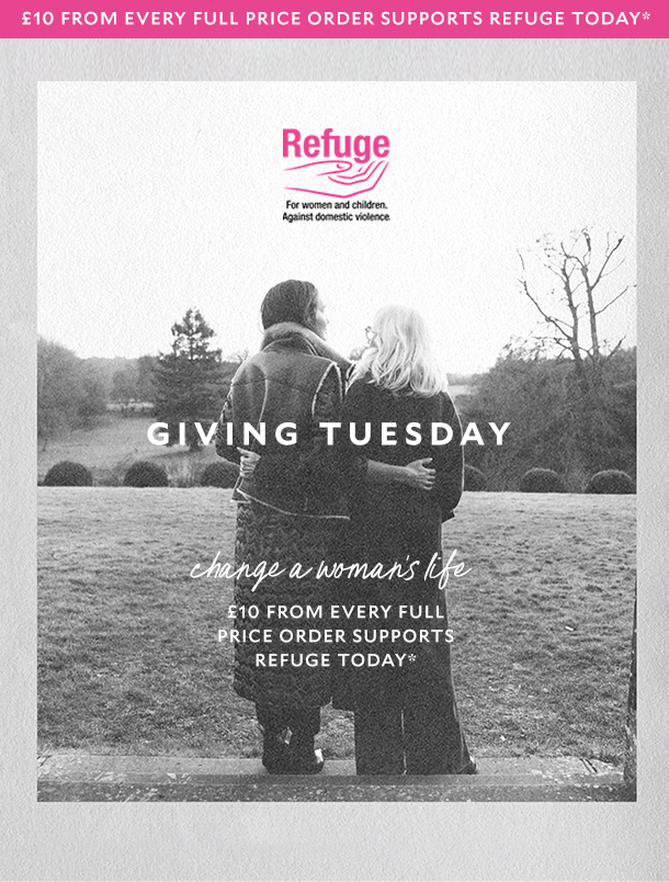 £10 FROM EVERY FULL PRICE ORDER SUPPORT REFUGE TODAY*. GIVING TUESDAY. £10 FROM EVERY FULL PRICE ORDER SUPPORTS REFUGE TODAY*