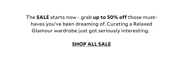 The SALE starts now - grab up to 50% off those must-haves you’ve been dreaming of. Curating a Relaxed Glamour wardrobe just got seriously interesting.  SHOP ALL SALE.