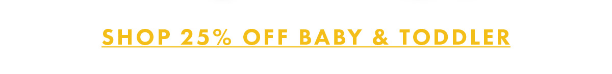 SHOP 25% OFF BABY AND TODDLER