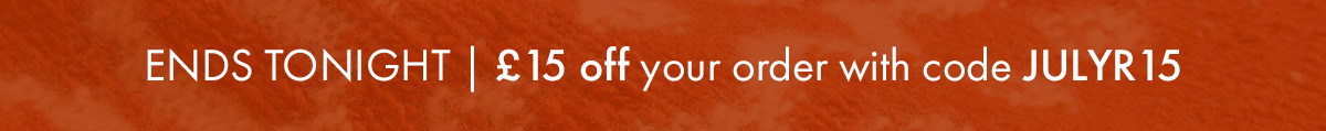 ENDS TONIGHT | £15 off your order with code JULYR15 