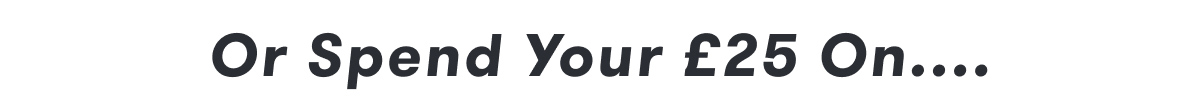 Or Spend your £25 on