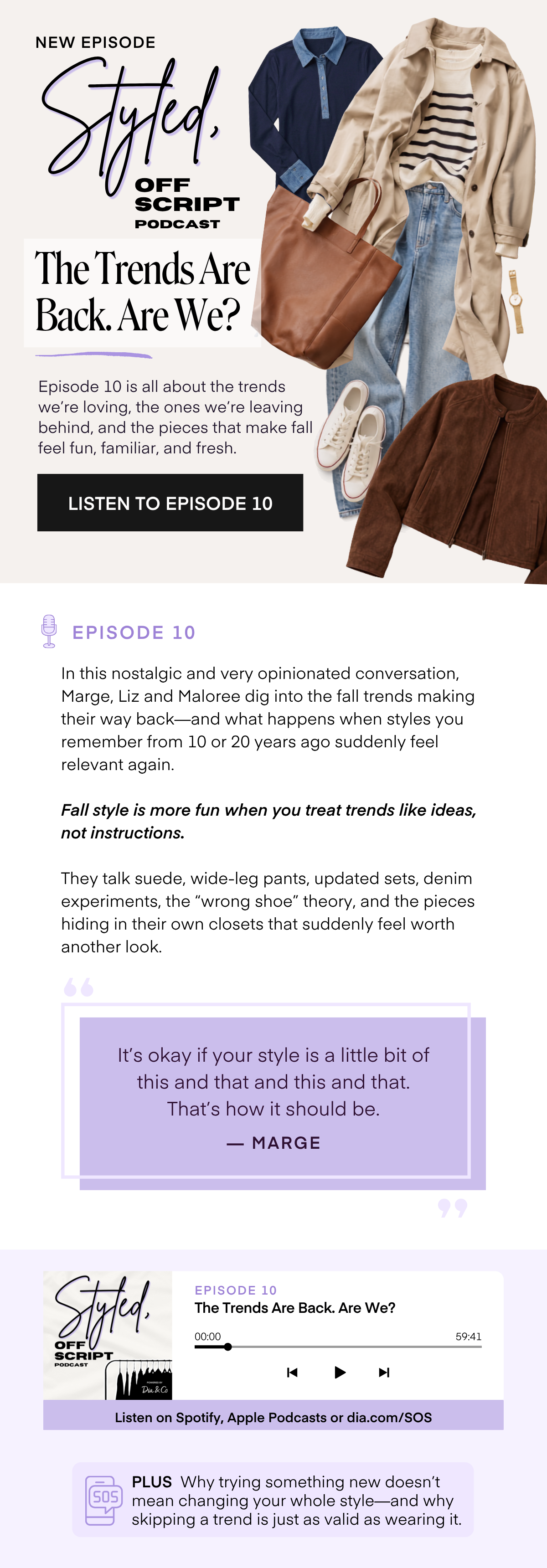 NEW EPISODE Styled. SCRIPT PODCAST The Trends Are Back. Are We? Episode 10 is all about the trends we're loving, the ones we're leaving behind, and the pieces that make fall feel fun, familiar, and fresh. LISTEN TO EPISODE 10 EPISODE 10 In this nostalgic and very opinionated conversation, Marge, Liz and Maloree dig into the fall trends making their way back—and what happens when styles you remember from 10 or 20 years ago suddenly feel relevant again. Fall style is more fun when you treat trends like ideas, not instructions. They talk suede, wide-leg pants, updated sets, denim experiments, the 