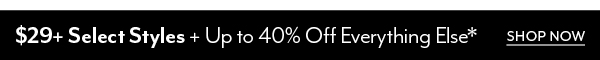 $29 & Up Select Styles + Up to 40% Off Everything Else*