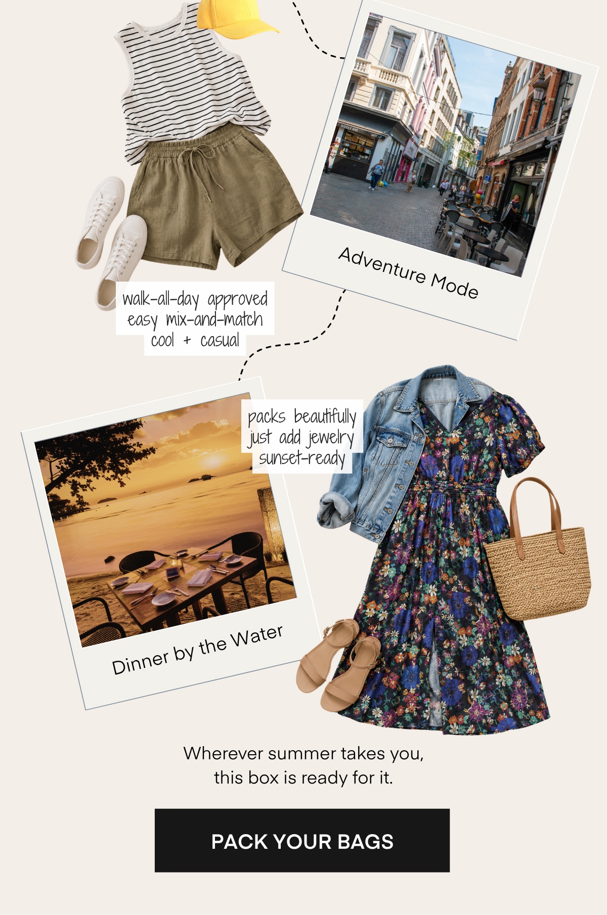 wak-all-day approved easy mix-and-match cool + casual packs beautifully just add jewelry sunset-ready Dinner by the Water Wherever summer takes you, this box is ready for it. PACK YOUR BAGS