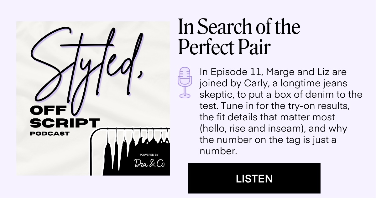 In Search of the Perfect Pair In Episode 11, Marge and Liz are joined by Carly, a longtime jeans skeptic, to put a box of denim to the test. Tune in for the try-on results, the fit details that matter most (hello, rise and inseam), and why the number on the tag is just a number. LISTEN