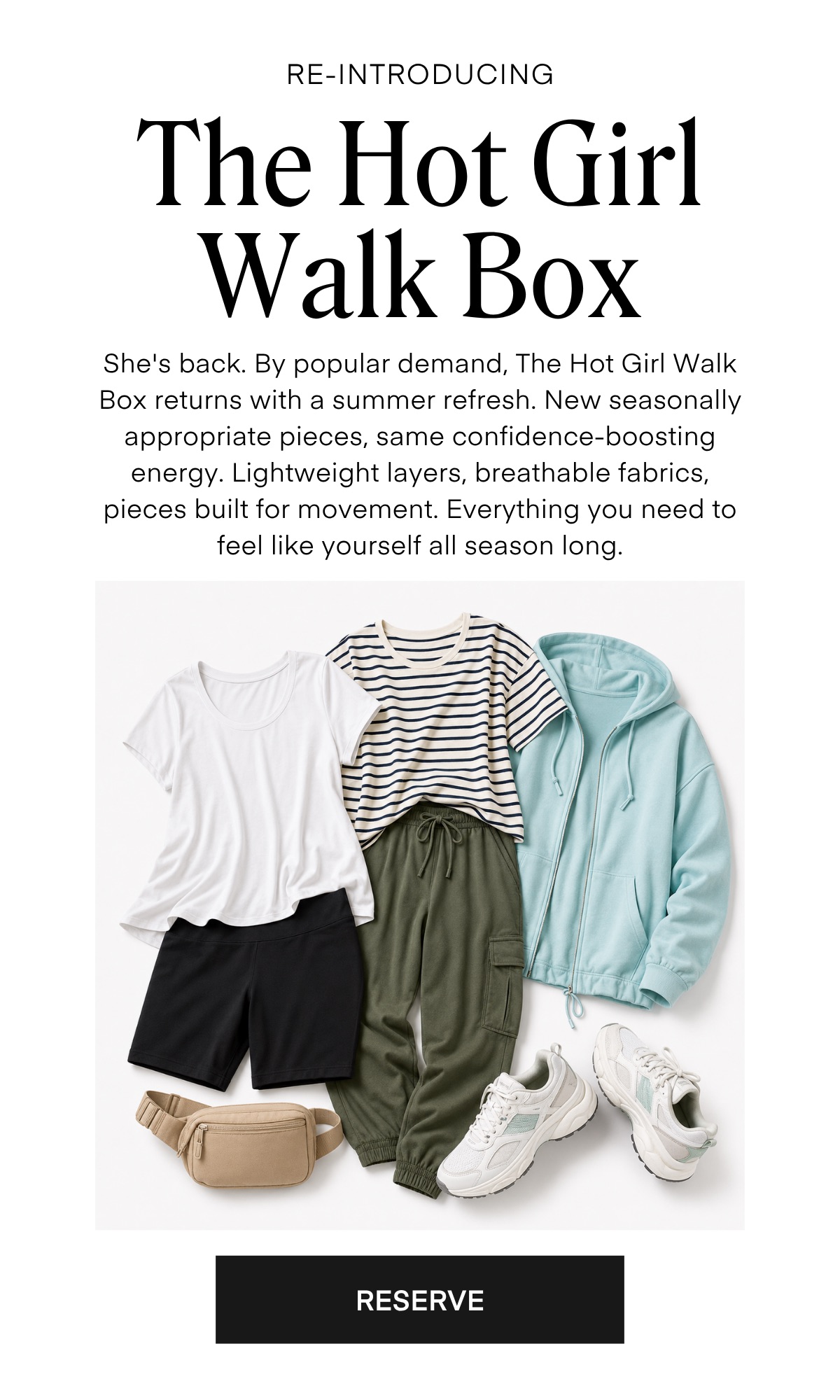 RE-INTRODUCING The Hot Girl Walk Box She's back. By popular demand, The Hot Girl Walk Box returns with a summer refresh. New seasonally appropriate pieces, same confidence-boosting energy. Lightweight layers, breathable fabrics, pieces built for movement. Everything you need to feel like yourself all season long.