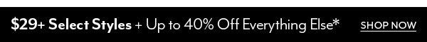 $29+ Select Styles + Up to 40% Off Everything Else*