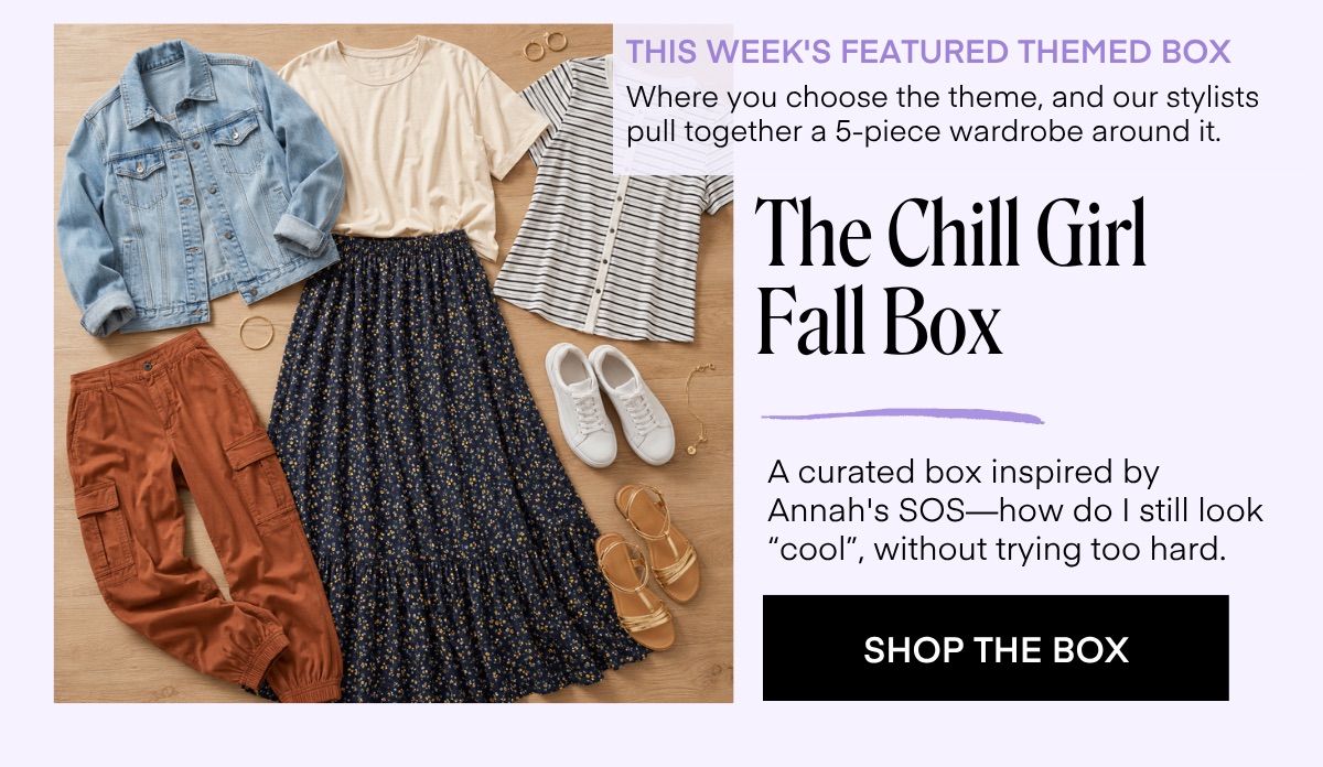 THIS WEEK'S FEATURED THEMED BOX Where you choose the theme, and our stylists pull together a 5-piece wardrobe around it. The Chill Girl Fall Box A curated box inspired by Annah's SOS-how do I still look 