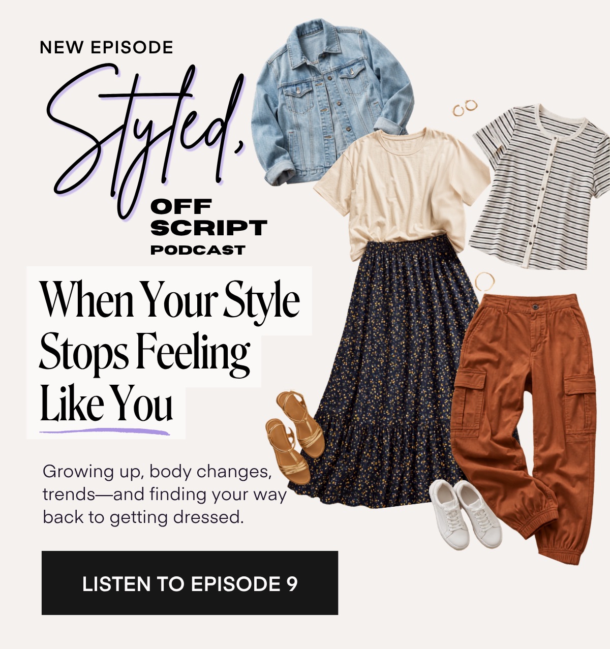 NEW EPISODE Styled. SCRIPT PODCAST When Your Style Stops Feeling Like You Growing up, body changes, trends-and finding your way back to getting dressed. LISTEN TO EPISODE 9