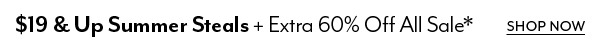 $19+ Summer Steals + Extra 60% Off All Sale*